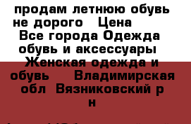 продам летнюю обувь не дорого › Цена ­ 500 - Все города Одежда, обувь и аксессуары » Женская одежда и обувь   . Владимирская обл.,Вязниковский р-н